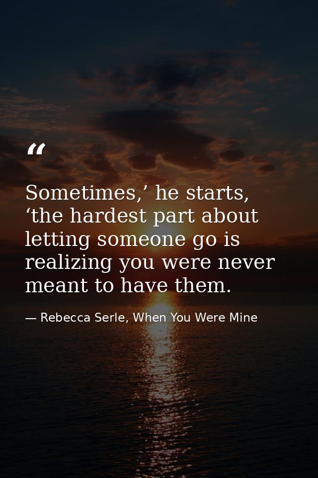 Sometimes,’ he starts, ‘the hardest part about letting someone go is realizing you were never meant to have them. — Rebecca Serle, When You Were Mine