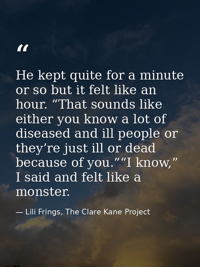 He kept quite for a minute or so but it felt like an hour. “That sounds like either you know a lot of diseased and ill p — Lili Frings, The Clare Kane Project