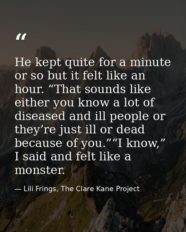 He kept quite for a minute or so but it felt like an hour. “That sounds like either you know a lot of diseased and ill p — Lili Frings, The Clare Kane Project