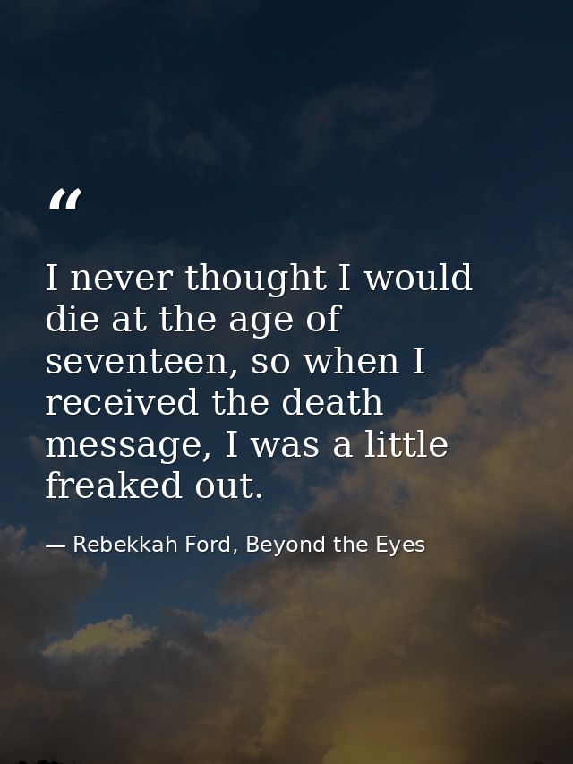 I never thought I would die at the age of seventeen, so when I received the death message, I was a little freaked out. — Rebekkah Ford, Beyond the Eyes