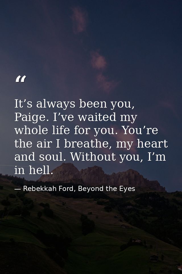 It’s always been you, Paige. I’ve waited my whole life for you. You’re the air I breathe, my heart and soul. Without you — Rebekkah Ford, Beyond the Eyes