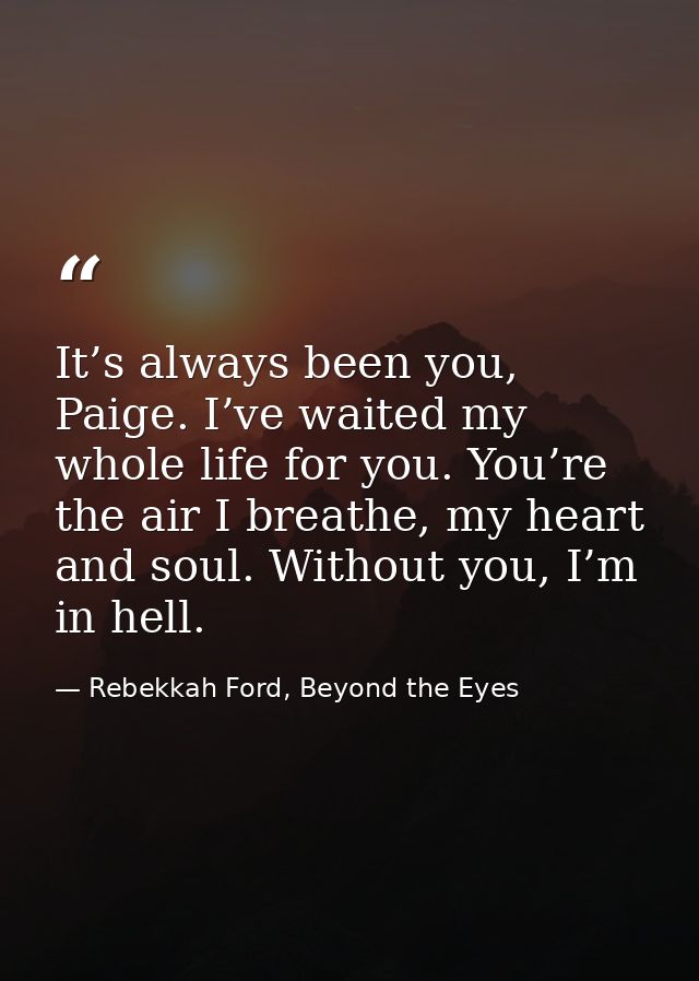 It’s always been you, Paige. I’ve waited my whole life for you. You’re the air I breathe, my heart and soul. Without you — Rebekkah Ford, Beyond the Eyes