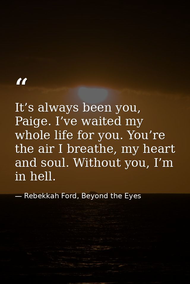 It’s always been you, Paige. I’ve waited my whole life for you. You’re the air I breathe, my heart and soul. Without you — Rebekkah Ford, Beyond the Eyes