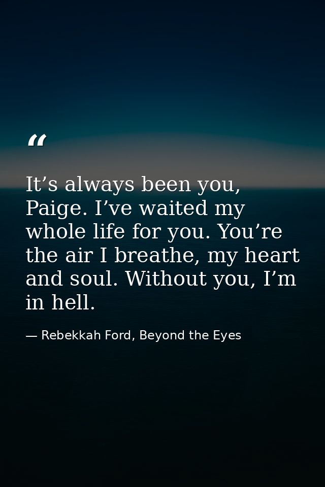 It’s always been you, Paige. I’ve waited my whole life for you. You’re the air I breathe, my heart and soul. Without you — Rebekkah Ford, Beyond the Eyes