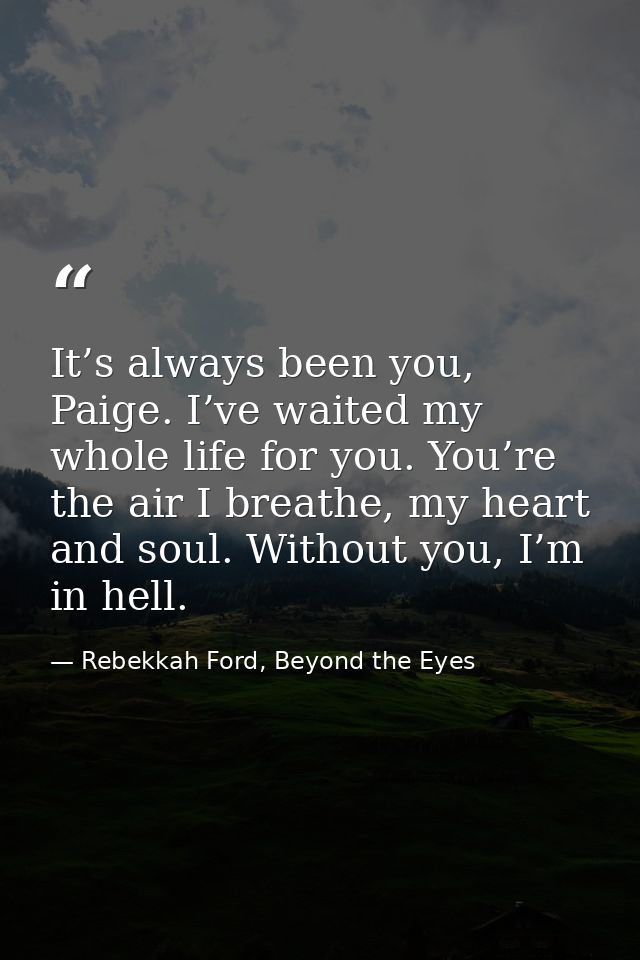 It’s always been you, Paige. I’ve waited my whole life for you. You’re the air I breathe, my heart and soul. Without you — Rebekkah Ford, Beyond the Eyes