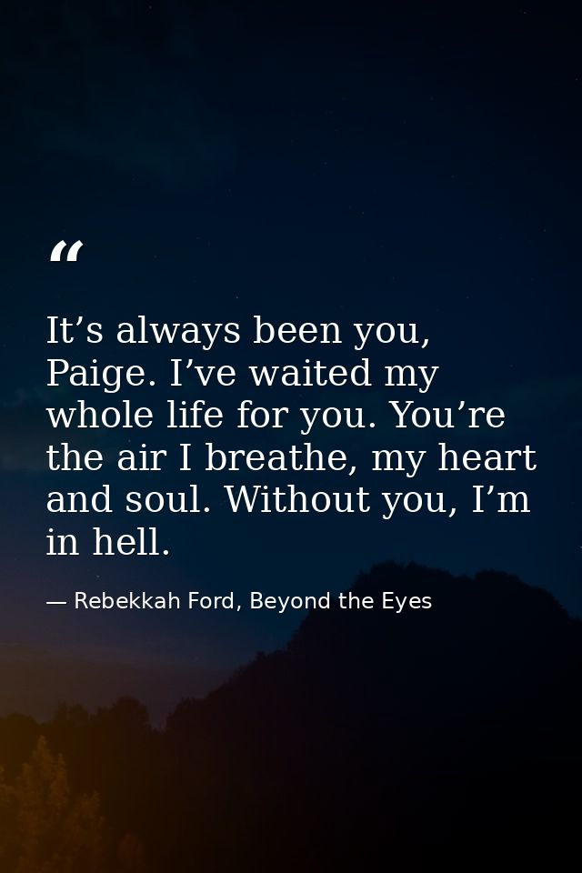 It’s always been you, Paige. I’ve waited my whole life for you. You’re the air I breathe, my heart and soul. Without you — Rebekkah Ford, Beyond the Eyes
