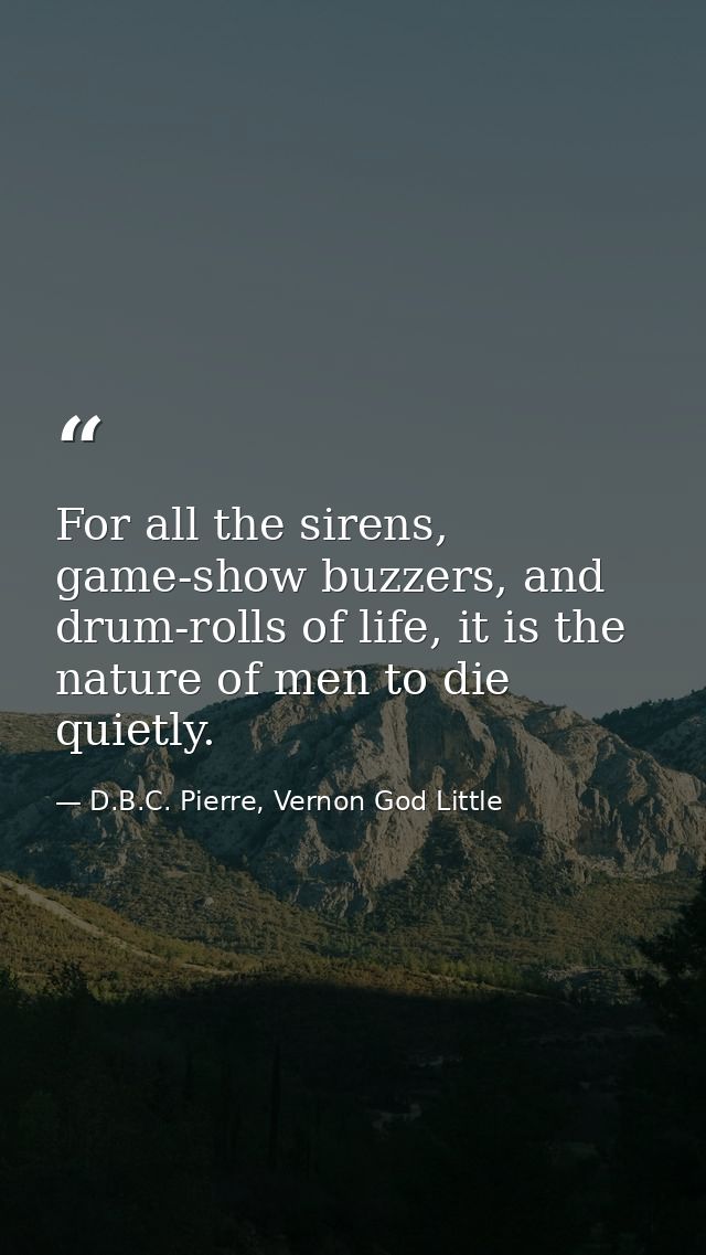 For all the sirens, game-show buzzers, and drum-rolls of life, it is the nature of men to die quietly. — D.B.C. Pierre, Vernon God Little