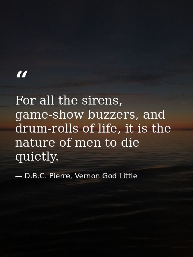 For all the sirens, game-show buzzers, and drum-rolls of life, it is the nature of men to die quietly. — D.B.C. Pierre, Vernon God Little