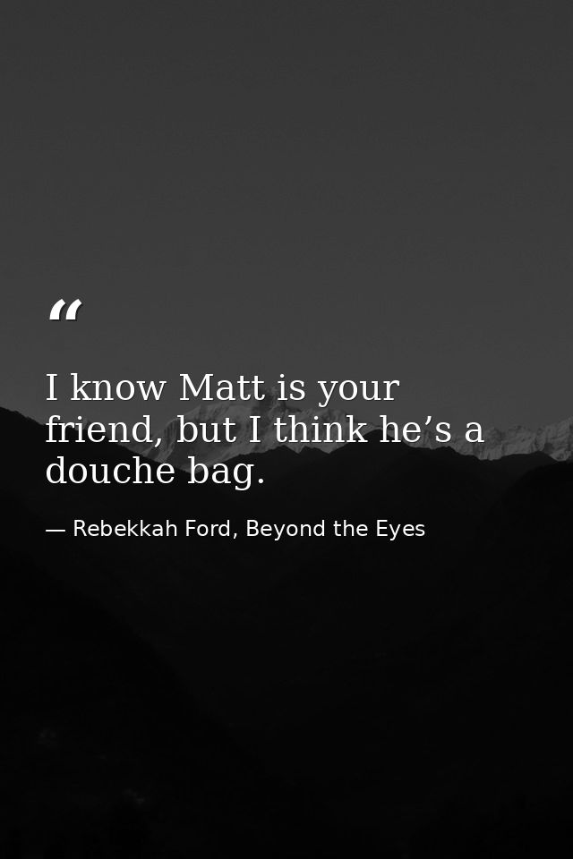 I know Matt is your friend, but I think he’s a douche bag. — Rebekkah Ford, Beyond the Eyes