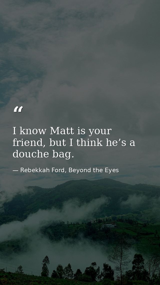 I know Matt is your friend, but I think he’s a douche bag. — Rebekkah Ford, Beyond the Eyes