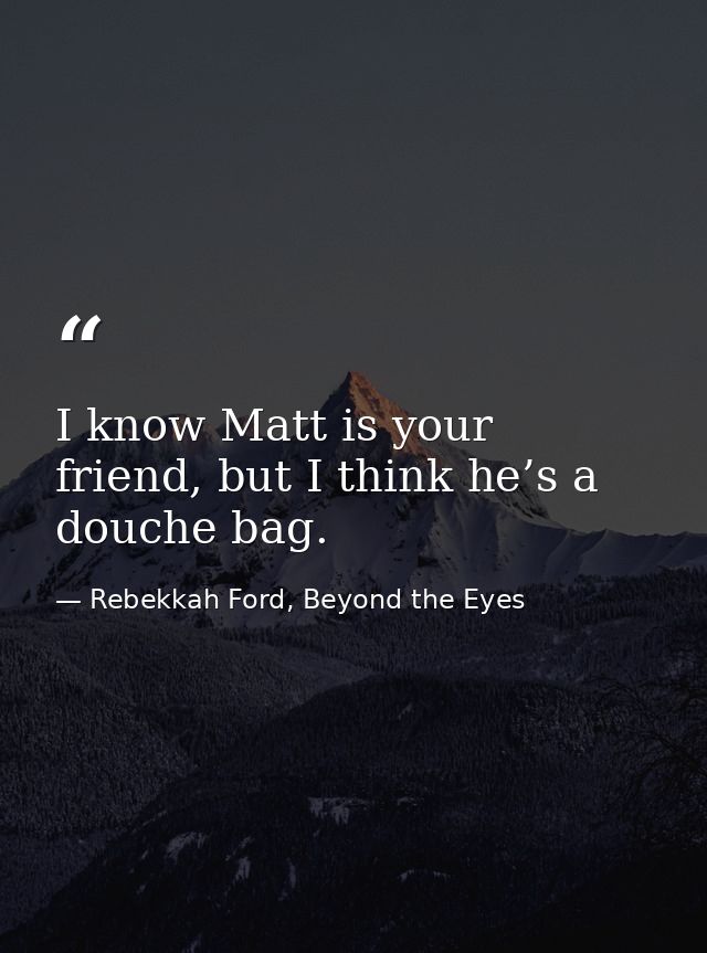 I know Matt is your friend, but I think he’s a douche bag. — Rebekkah Ford, Beyond the Eyes