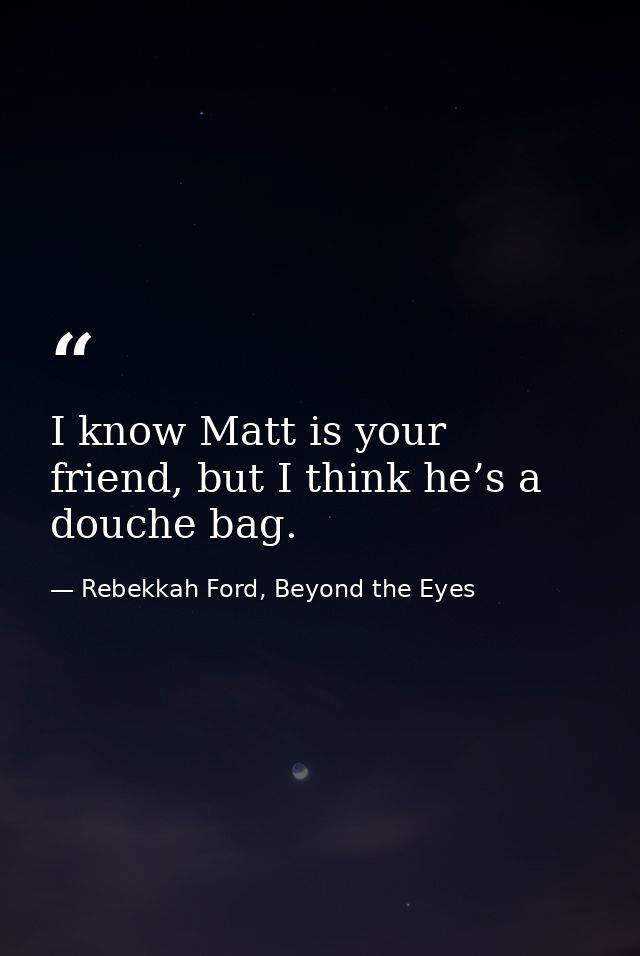 I know Matt is your friend, but I think he’s a douche bag. — Rebekkah Ford, Beyond the Eyes