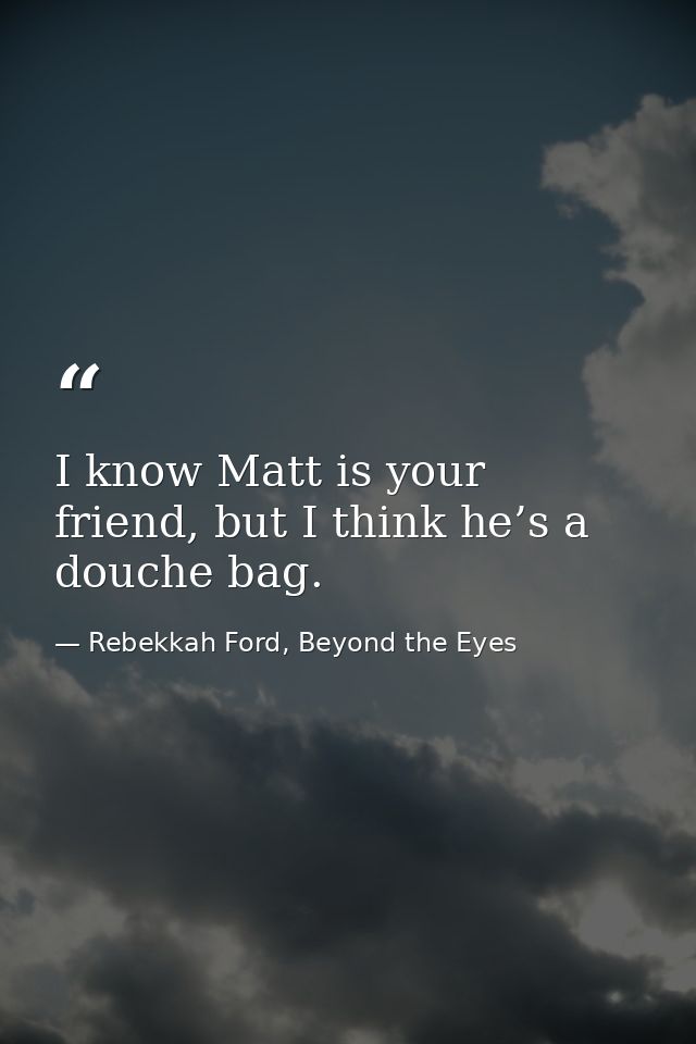 I know Matt is your friend, but I think he’s a douche bag. — Rebekkah Ford, Beyond the Eyes