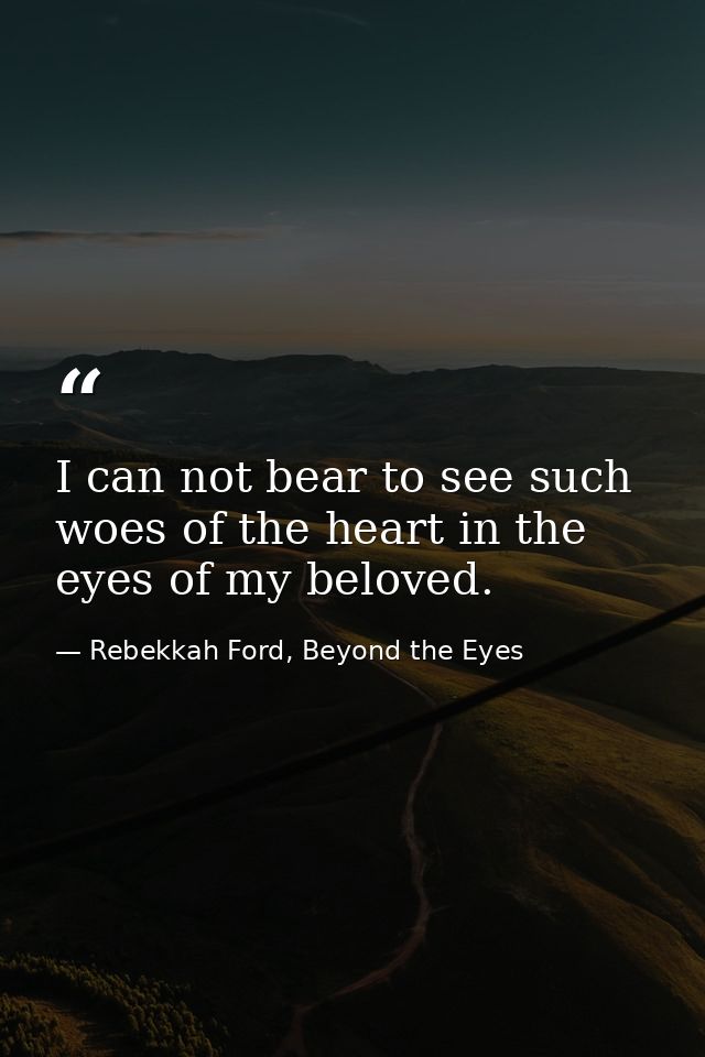 I can not bear to see such woes of the heart in the eyes of my beloved. — Rebekkah Ford, Beyond the Eyes