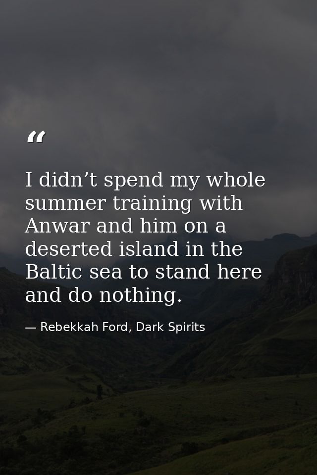 I didn’t spend my whole summer training with Anwar and him on a deserted island in the Baltic sea to stand here and do n — Rebekkah Ford, Dark Spirits