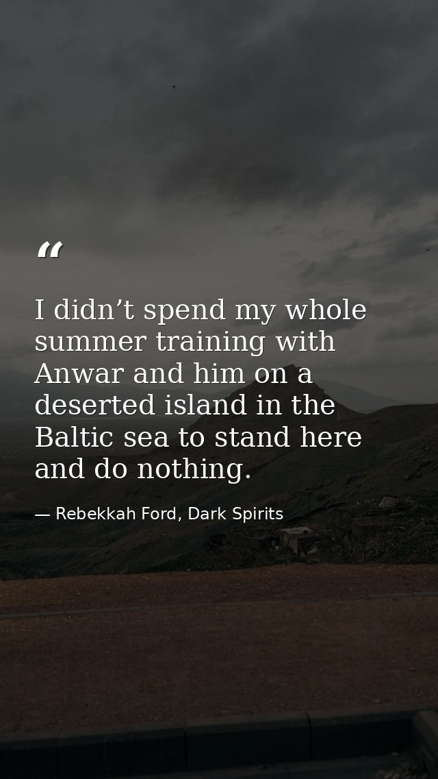 I didn’t spend my whole summer training with Anwar and him on a deserted island in the Baltic sea to stand here and do n — Rebekkah Ford, Dark Spirits