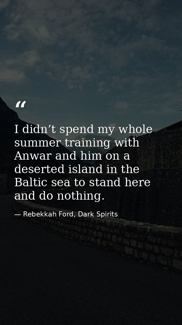 I didn’t spend my whole summer training with Anwar and him on a deserted island in the Baltic sea to stand here and do n — Rebekkah Ford, Dark Spirits