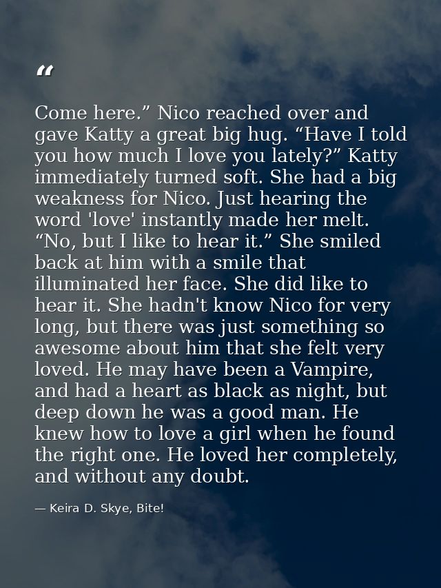 Come here.” Nico reached over and gave Katty a great big hug. “Have I told you how much I love you lately?” Katty immedi — Keira D. Skye, Bite!