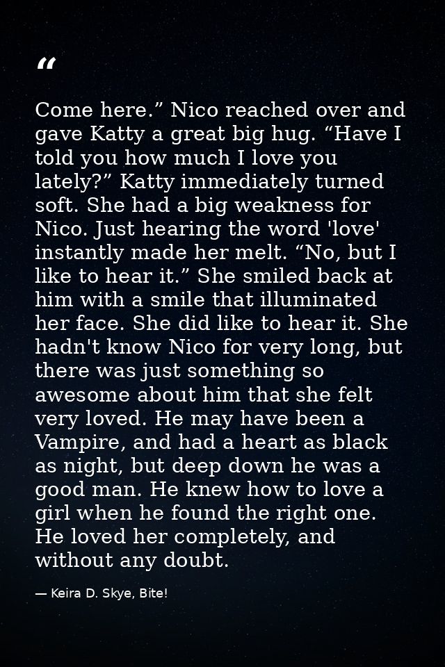 Come here.” Nico reached over and gave Katty a great big hug. “Have I told you how much I love you lately?” Katty immedi — Keira D. Skye, Bite!