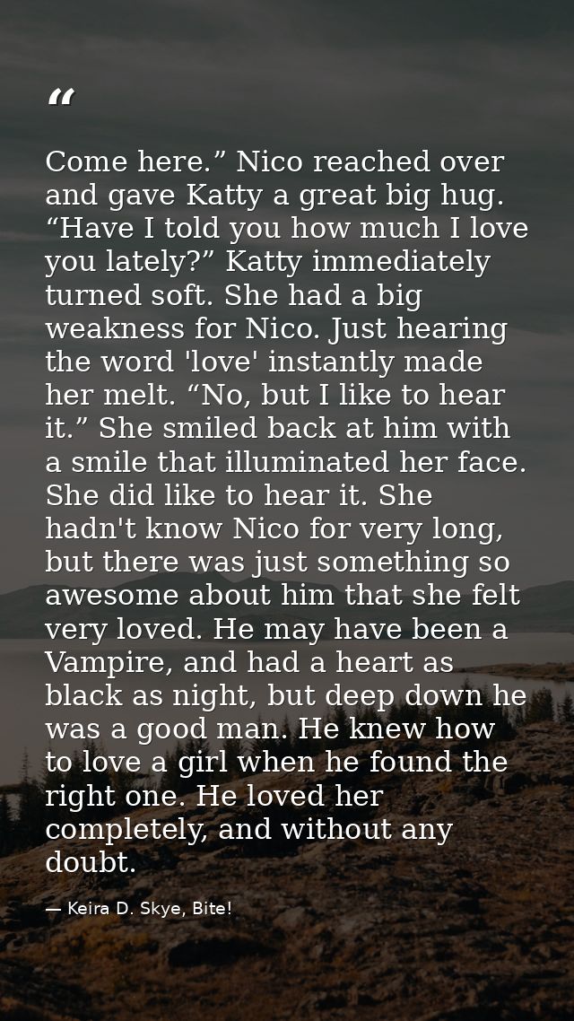 Come here.” Nico reached over and gave Katty a great big hug. “Have I told you how much I love you lately?” Katty immedi — Keira D. Skye, Bite!