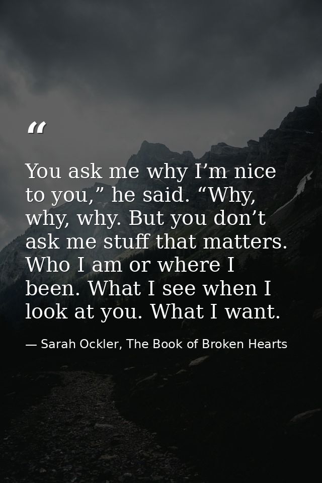 You ask me why I’m nice to you,” he said. “Why, why, why. But you don’t ask me stuff that matters. Who I am or where I b — Sarah Ockler, The Book of Broken Hearts