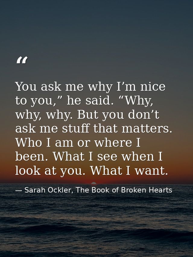 You ask me why I’m nice to you,” he said. “Why, why, why. But you don’t ask me stuff that matters. Who I am or where I b — Sarah Ockler, The Book of Broken Hearts