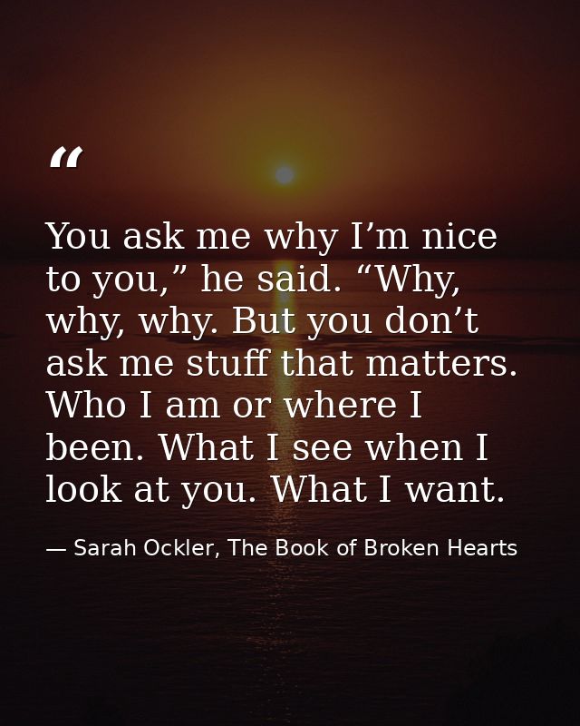 You ask me why I’m nice to you,” he said. “Why, why, why. But you don’t ask me stuff that matters. Who I am or where I b — Sarah Ockler, The Book of Broken Hearts