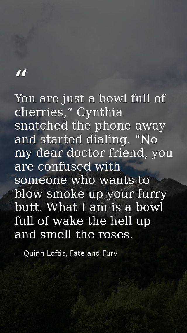 You are just a bowl full of cherries,” Cynthia snatched the phone away and started dialing. “No my dear doctor friend, y — Quinn Loftis, Fate and Fury