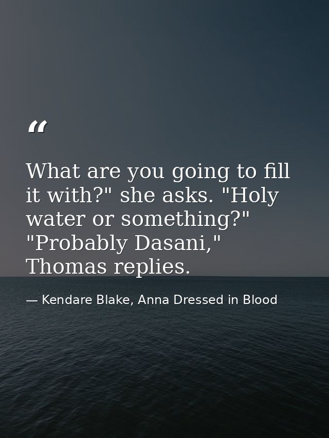 What are you going to fill it with?" she asks. "Holy water or something?" "Probably Dasani," Thomas replies. — Kendare Blake, Anna Dressed in Blood