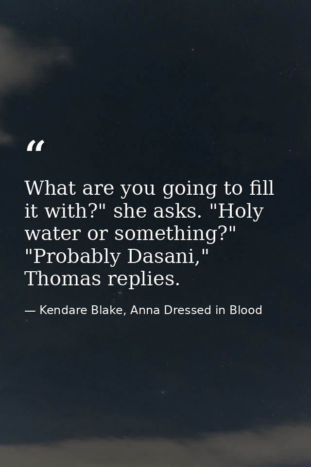 What are you going to fill it with?" she asks. "Holy water or something?" "Probably Dasani," Thomas replies. — Kendare Blake, Anna Dressed in Blood