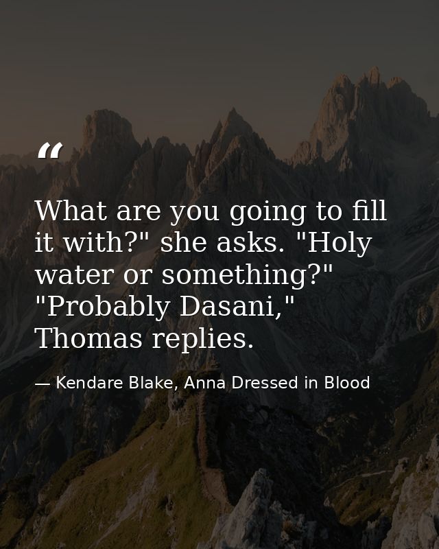 What are you going to fill it with?" she asks. "Holy water or something?" "Probably Dasani," Thomas replies. — Kendare Blake, Anna Dressed in Blood