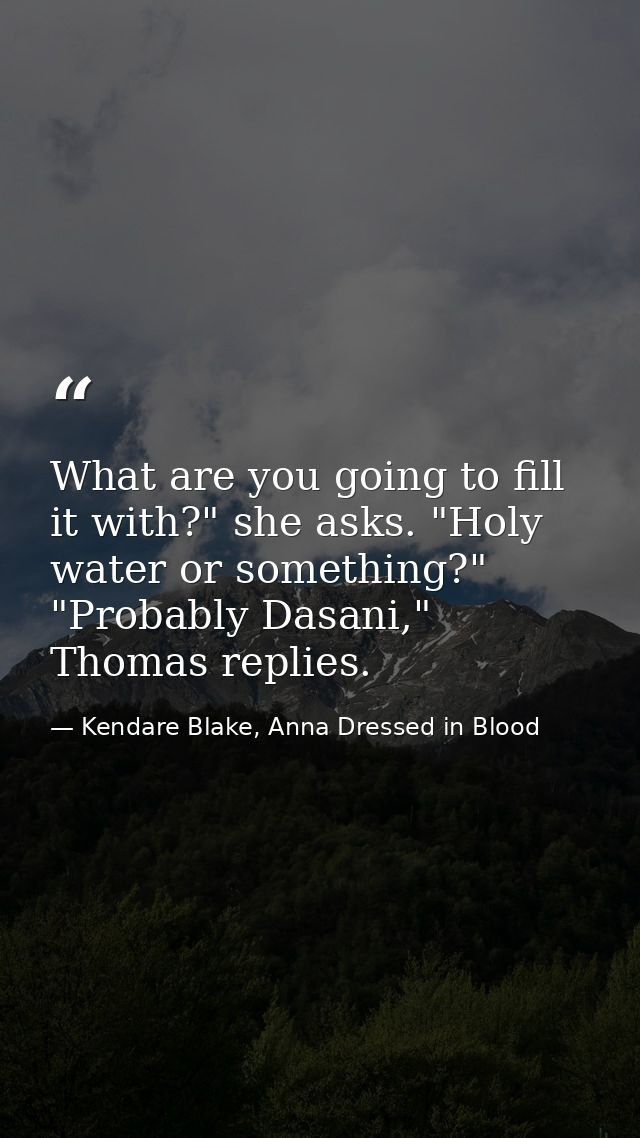 What are you going to fill it with?" she asks. "Holy water or something?" "Probably Dasani," Thomas replies. — Kendare Blake, Anna Dressed in Blood