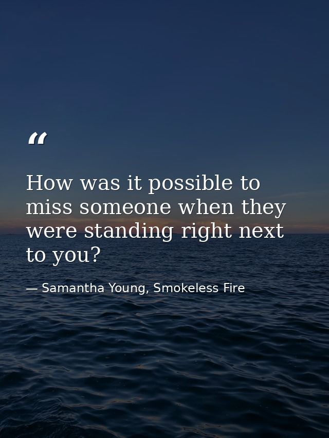 How was it possible to miss someone when they were standing right next to you? — Samantha Young, Smokeless Fire