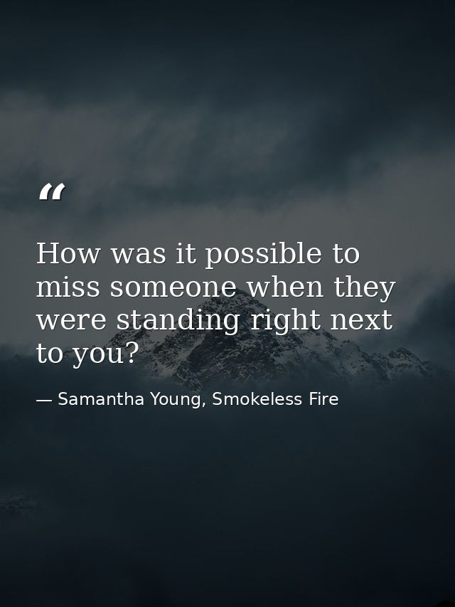 How was it possible to miss someone when they were standing right next to you? — Samantha Young, Smokeless Fire