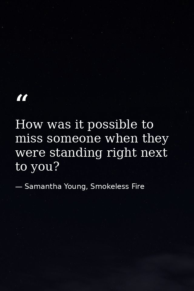 How was it possible to miss someone when they were standing right next to you? — Samantha Young, Smokeless Fire