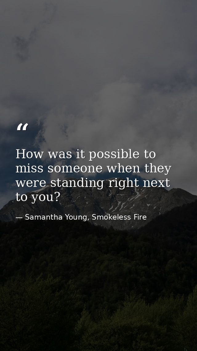 How was it possible to miss someone when they were standing right next to you? — Samantha Young, Smokeless Fire