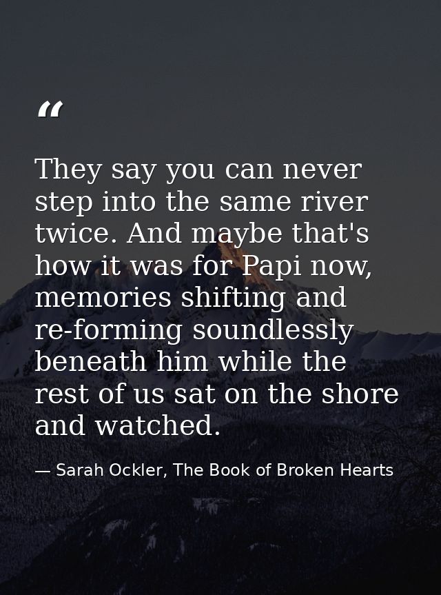 They say you can never step into the same river twice. And maybe that's how it was for Papi now, memories shifting and r — Sarah Ockler, The Book of Broken Hearts