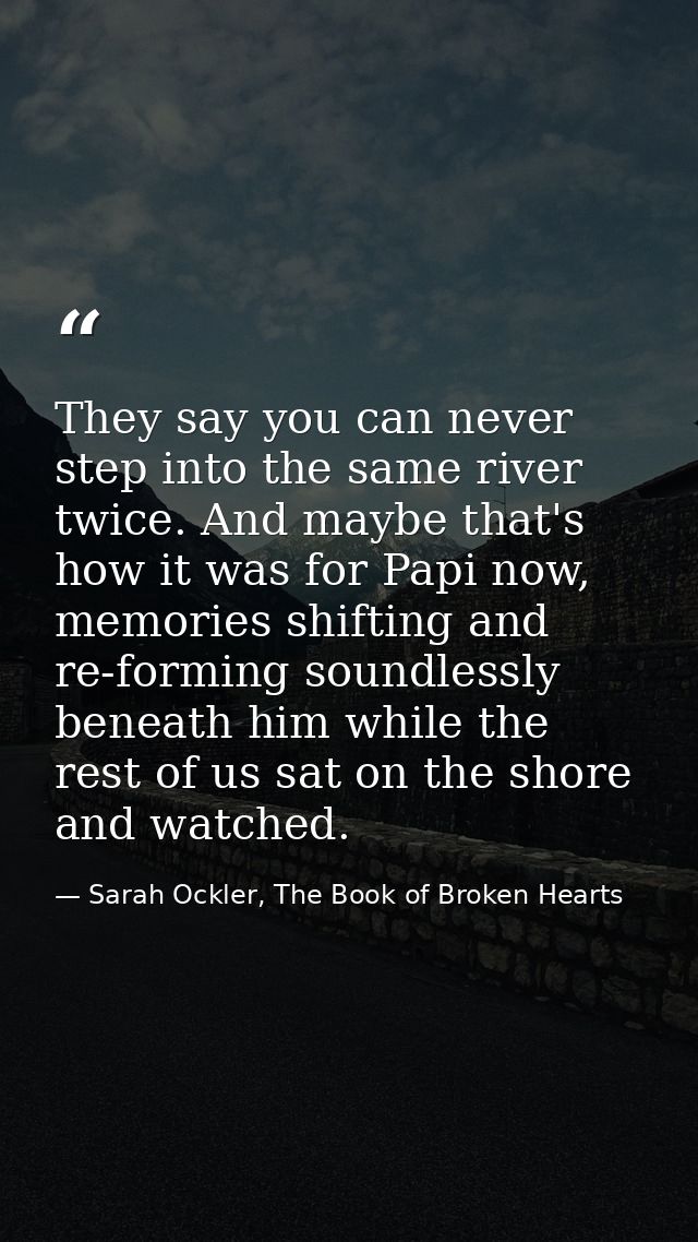 They say you can never step into the same river twice. And maybe that's how it was for Papi now, memories shifting and r — Sarah Ockler, The Book of Broken Hearts