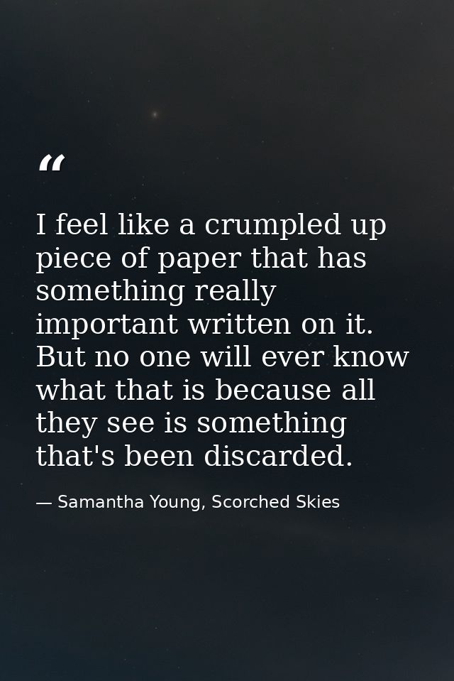 I feel like a crumpled up piece of paper that has something really important written on it. But no one will ever know wh — Samantha Young, Scorched Skies