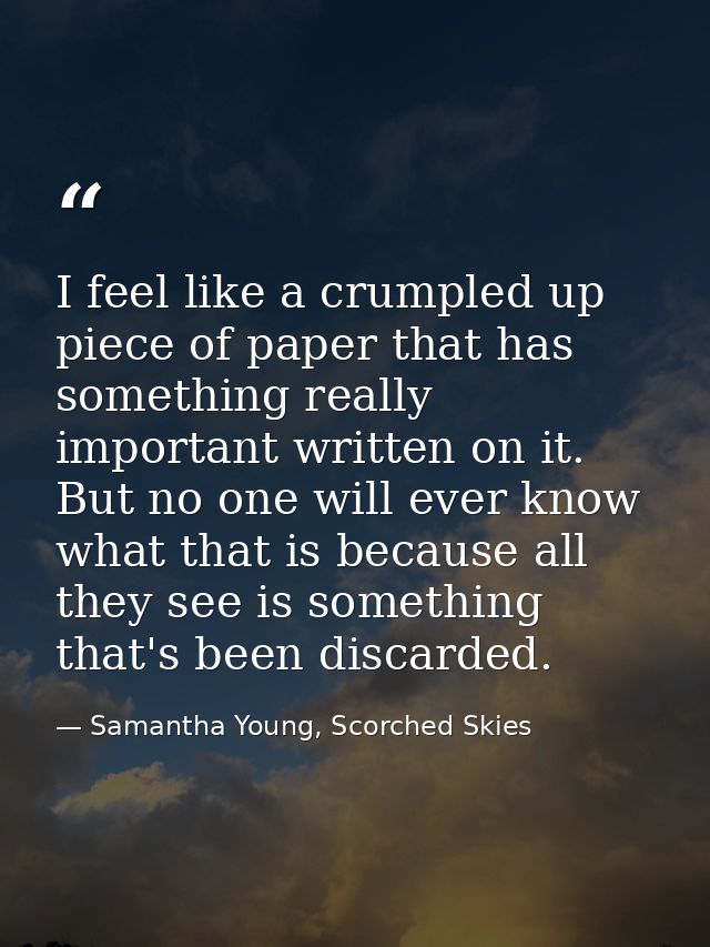 I feel like a crumpled up piece of paper that has something really important written on it. But no one will ever know wh — Samantha Young, Scorched Skies
