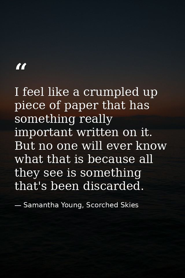 I feel like a crumpled up piece of paper that has something really important written on it. But no one will ever know wh — Samantha Young, Scorched Skies