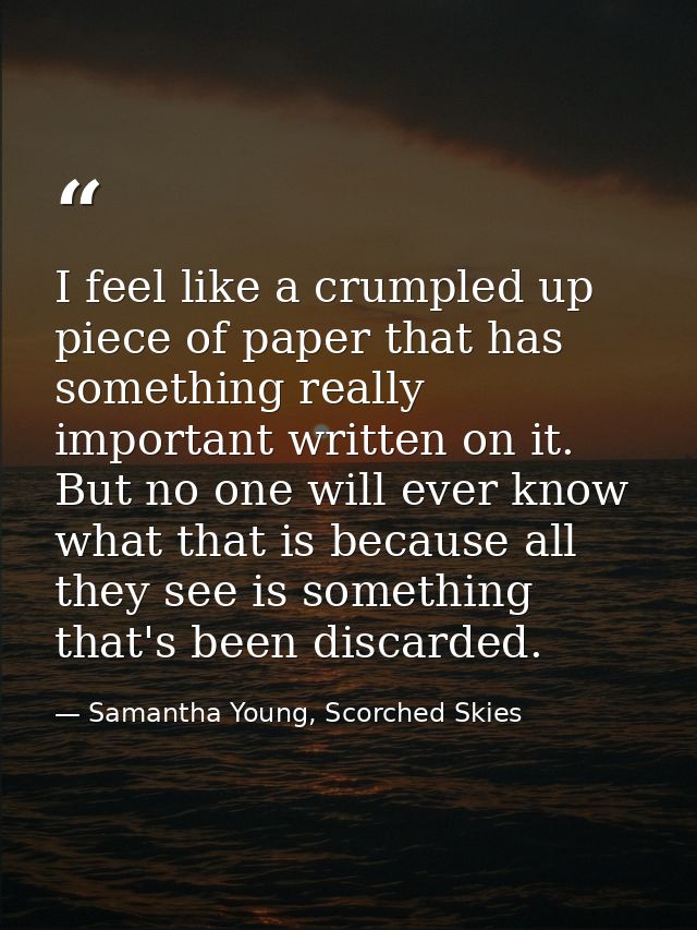 I feel like a crumpled up piece of paper that has something really important written on it. But no one will ever know wh — Samantha Young, Scorched Skies
