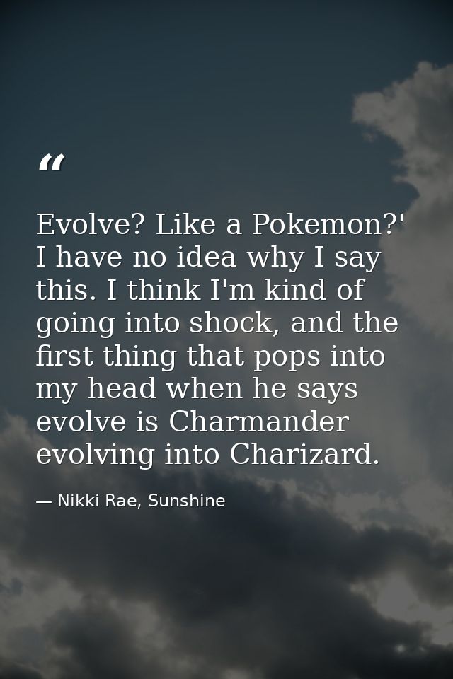 Evolve? Like a Pokemon?' I have no idea why I say this. I think I'm kind of going into shock, and the first thing that p — Nikki Rae, Sunshine