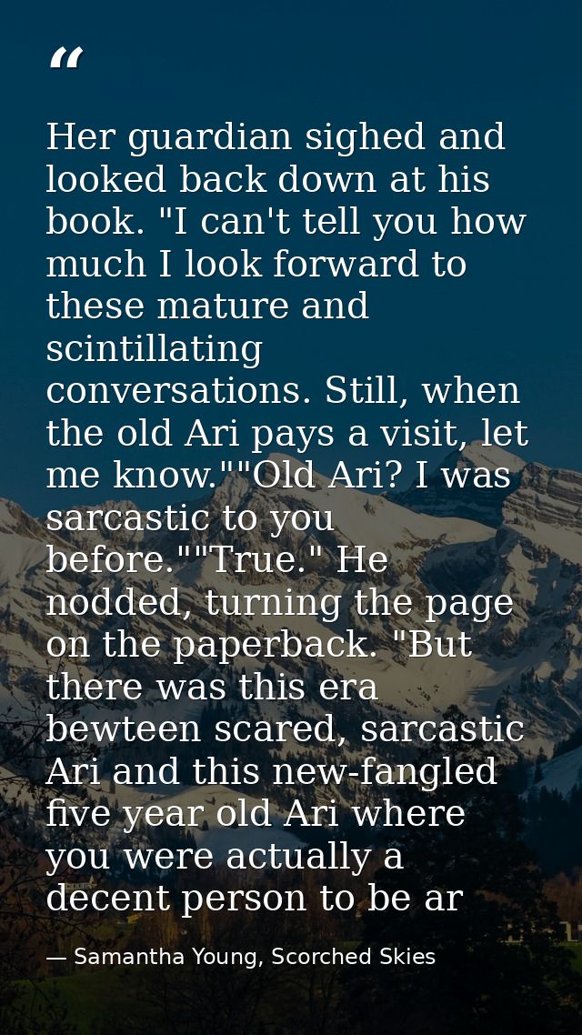 Her guardian sighed and looked back down at his book. "I can't tell you how much I look forward to these mature and scin — Samantha Young, Scorched Skies