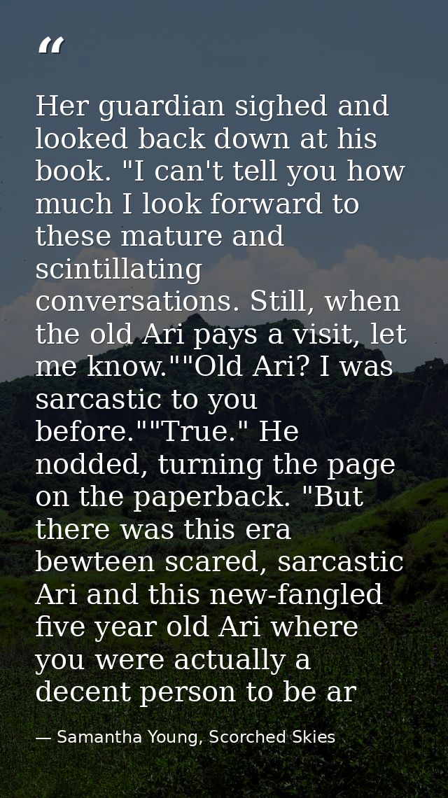 Her guardian sighed and looked back down at his book. "I can't tell you how much I look forward to these mature and scin — Samantha Young, Scorched Skies