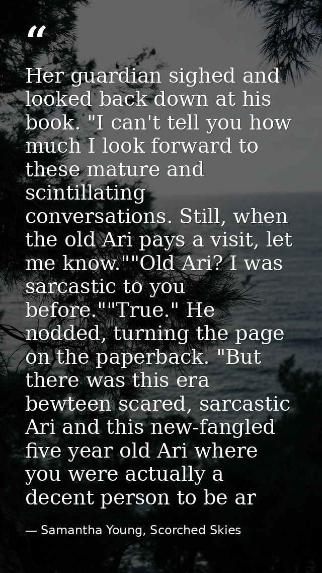 Her guardian sighed and looked back down at his book. "I can't tell you how much I look forward to these mature and scin — Samantha Young, Scorched Skies