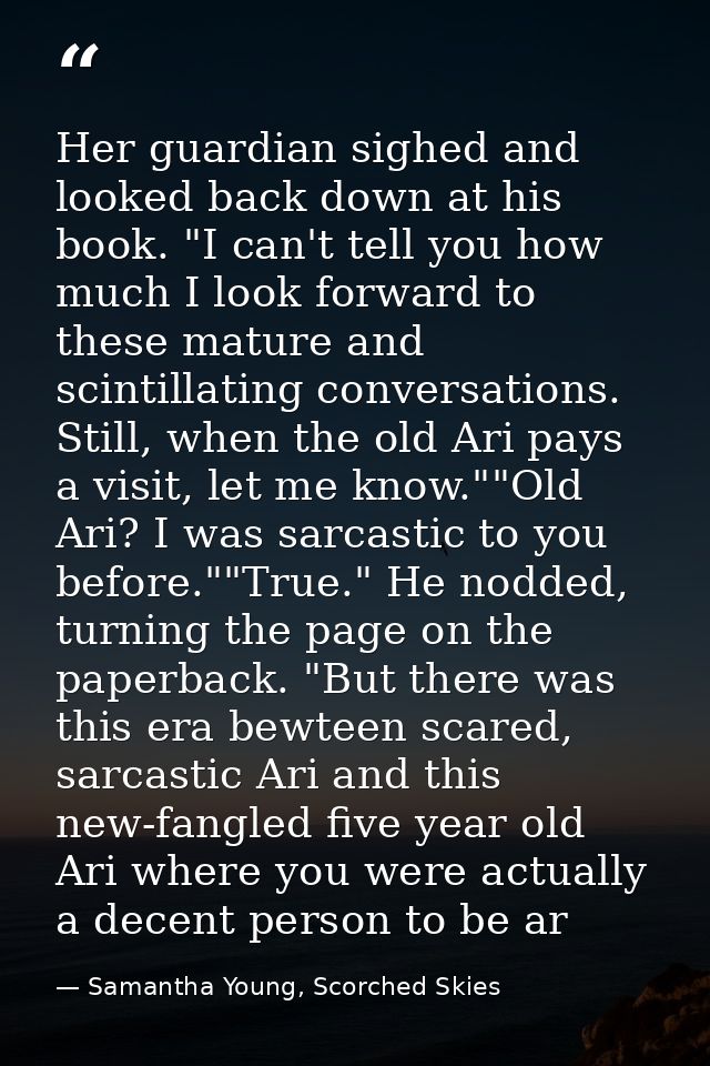 Her guardian sighed and looked back down at his book. "I can't tell you how much I look forward to these mature and scin — Samantha Young, Scorched Skies