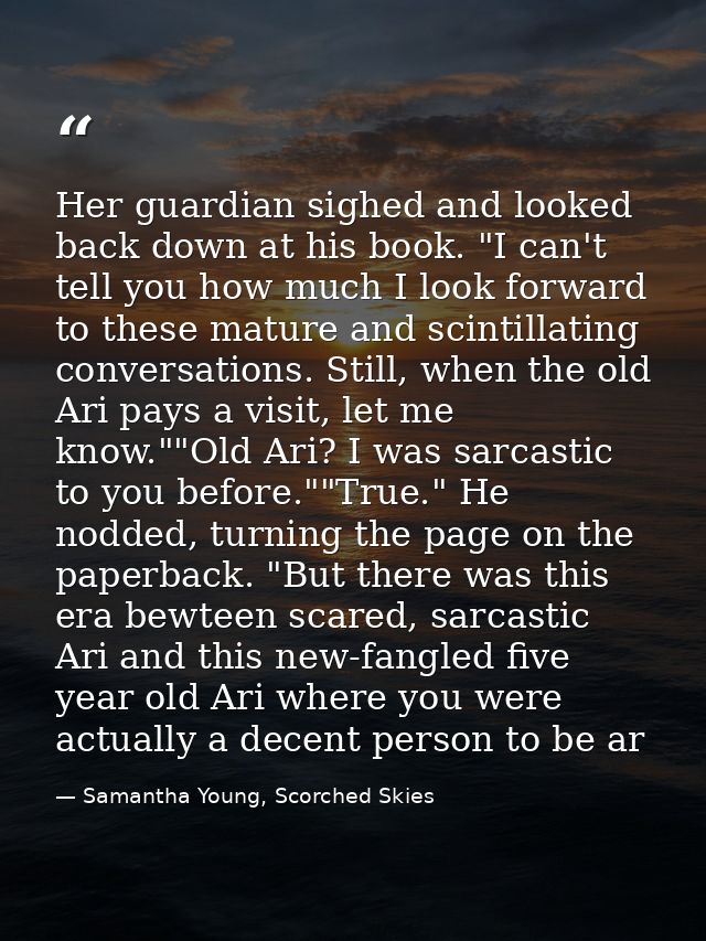 Her guardian sighed and looked back down at his book. "I can't tell you how much I look forward to these mature and scin — Samantha Young, Scorched Skies