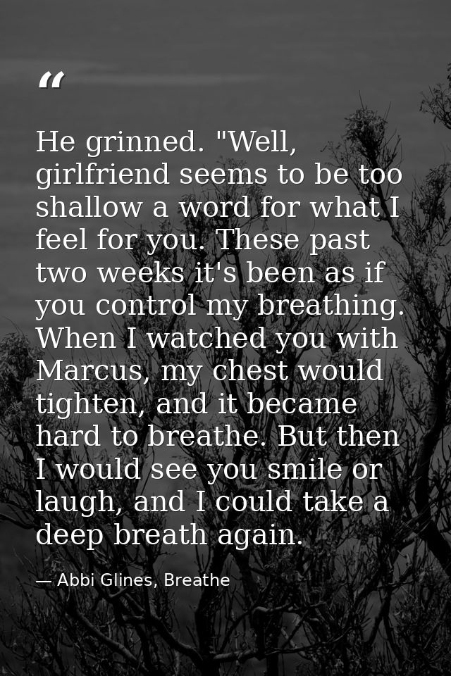 He grinned. "Well, girlfriend seems to be too shallow a word for what I feel for you. These past two weeks it's been as  — Abbi Glines, Breathe