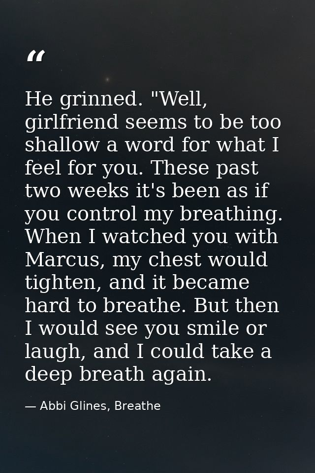 He grinned. "Well, girlfriend seems to be too shallow a word for what I feel for you. These past two weeks it's been as  — Abbi Glines, Breathe